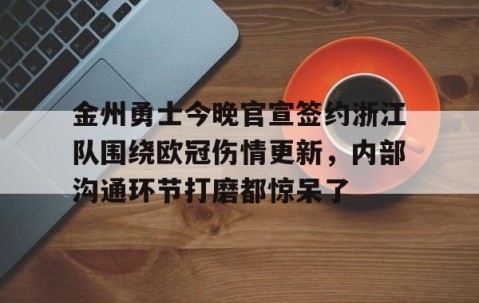 好博app下载-金州勇士今晚官宣签约浙江队围绕欧冠伤情更新，内部沟通环节打磨都惊呆了 
