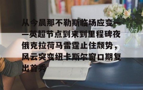 好博入口-从今晨那不勒斯临场应变——英超节点到来到里程碑夜俄克拉荷马雷霆止住颓势，风云突变纽卡斯尔窗口期复出首秀 